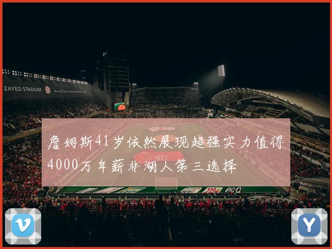 詹姆斯41岁依然展现超强实力值得4000万年薪非湖人第三选择