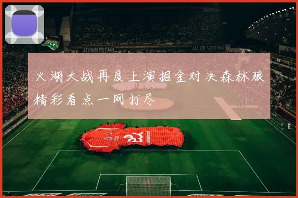 火湖大战再度上演掘金对决森林狼精彩看点一网打尽