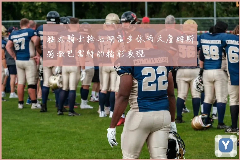 猛龙骑士抢七湖雷多休两天詹姆斯感激巴雷特的精彩表现