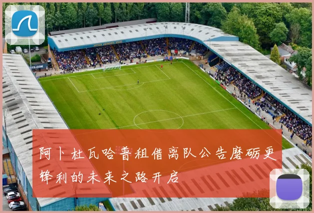 阿卜杜瓦哈普租借离队公告磨砺更锋利的未来之路开启