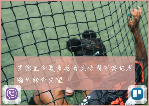 罗德里今夏重返马竞传闻不实记者确认转会无望