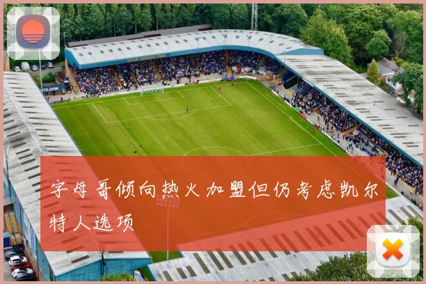 字母哥倾向热火加盟但仍考虑凯尔特人选项