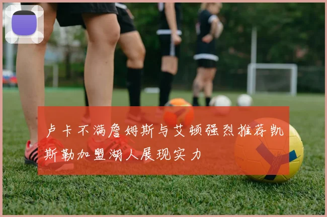 卢卡不满詹姆斯与艾顿强烈推荐凯斯勒加盟湖人展现实力