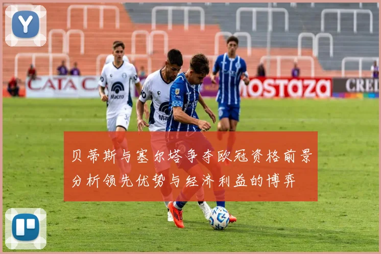 贝蒂斯与塞尔塔争夺欧冠资格前景分析领先优势与经济利益的博弈