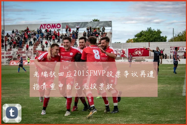 老瑞秋回应2015FMVP投票争议再遭指责重申自己无投票权