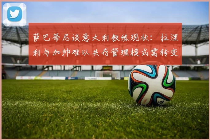 萨巴蒂尼谈意大利教练现状：拉涅利与加帅难以共存管理模式需转变