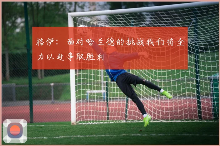 格伊：面对哈兰德的挑战我们将全力以赴争取胜利