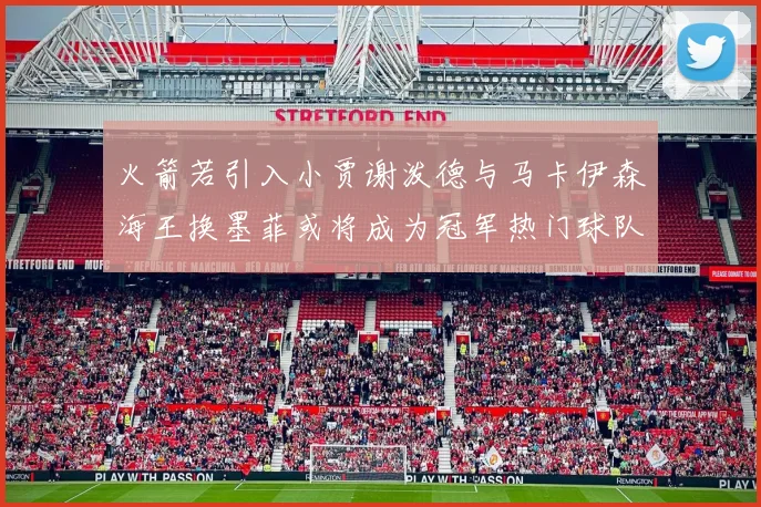 火箭若引入小贾谢泼德与马卡伊森海王换墨菲或将成为冠军热门球队