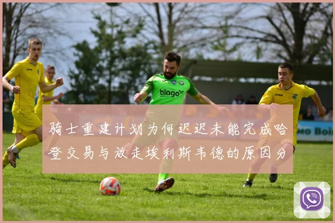 骑士重建计划为何迟迟未能完成哈登交易与放走埃利斯韦德的原因分析