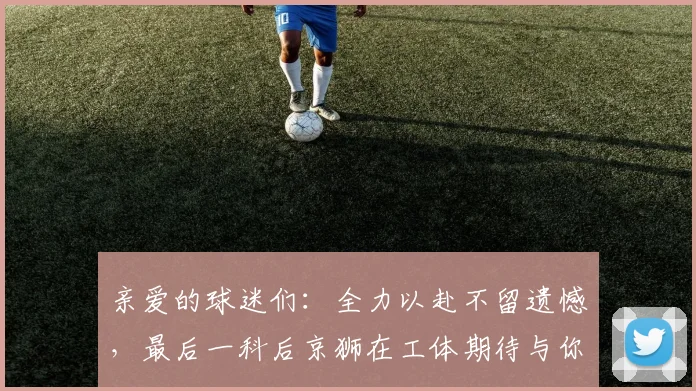 亲爱的球迷们：全力以赴不留遗憾，最后一科后京狮在工体期待与你相聚