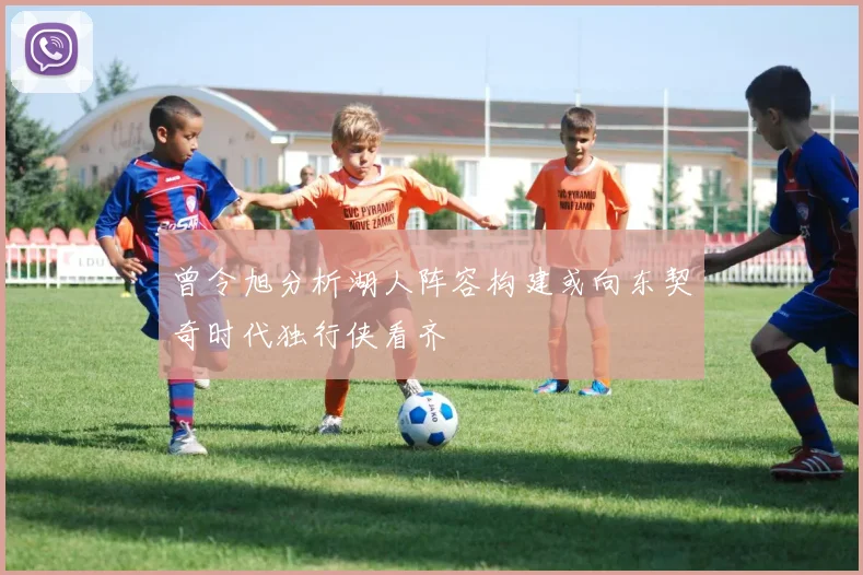 曾令旭分析湖人阵容构建或向东契奇时代独行侠看齐