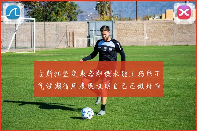 古斯托坚定表态即便未能上场也不气馁期待用表现证明自己已做好准备