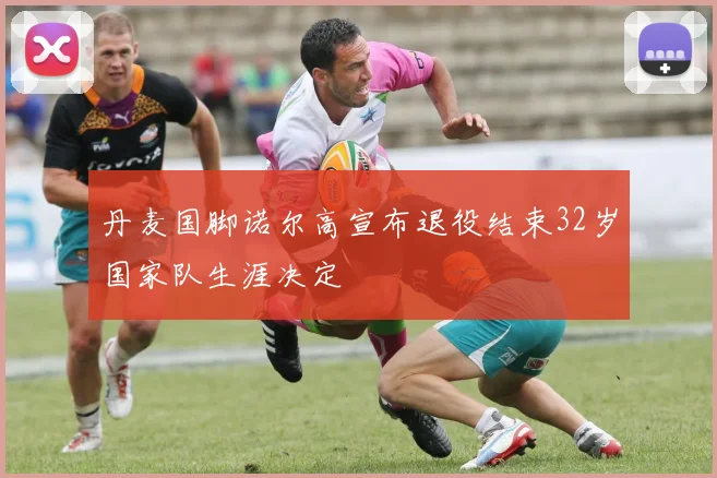 丹麦国脚诺尔高宣布退役结束32岁国家队生涯决定