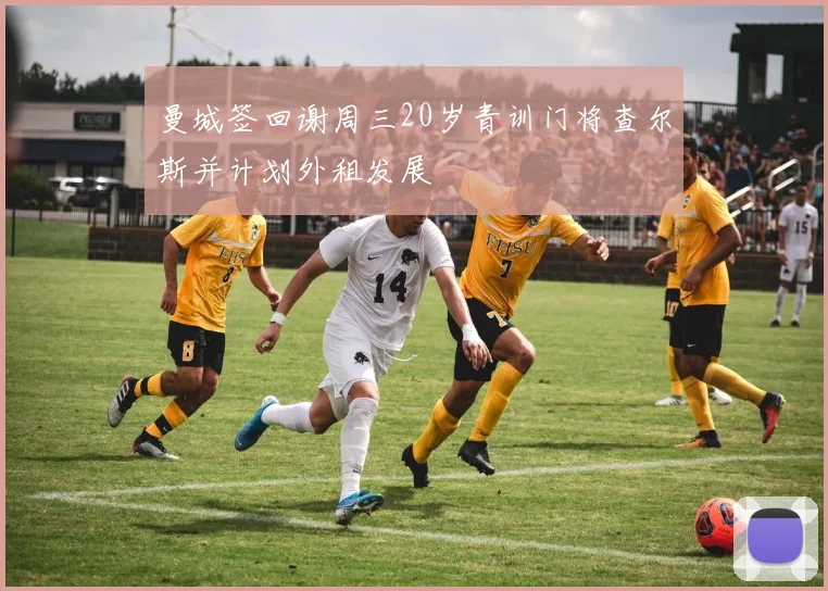 曼城签回谢周三20岁青训门将查尔斯并计划外租发展