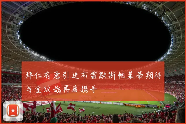 拜仁有意引进布雷默斯帕莱蒂期待与金玟哉再度携手