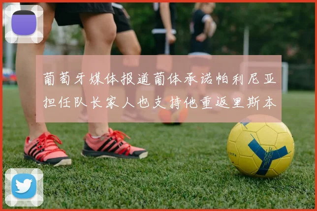 葡萄牙媒体报道葡体承诺帕利尼亚担任队长家人也支持他重返里斯本