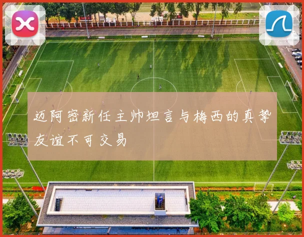 迈阿密新任主帅坦言与梅西的真挚友谊不可交易