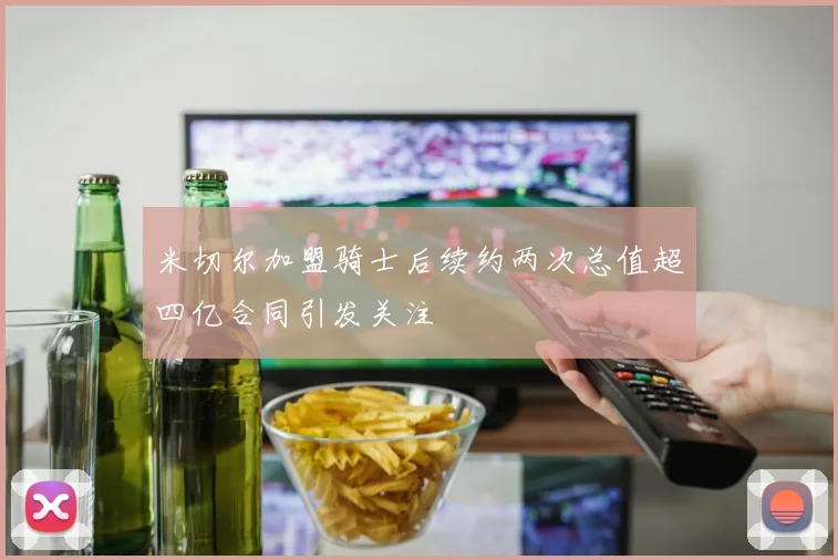 米切尔加盟骑士后续约两次总值超四亿合同引发关注