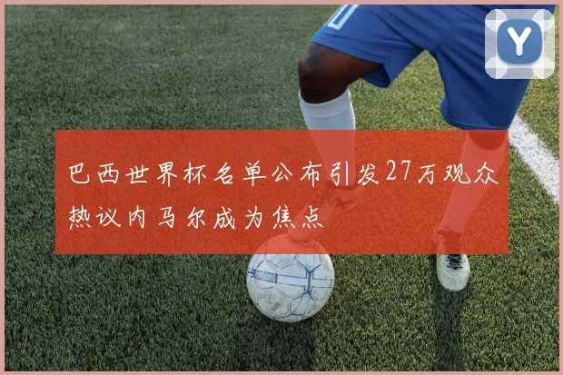 巴西世界杯名单公布引发27万观众热议内马尔成为焦点
