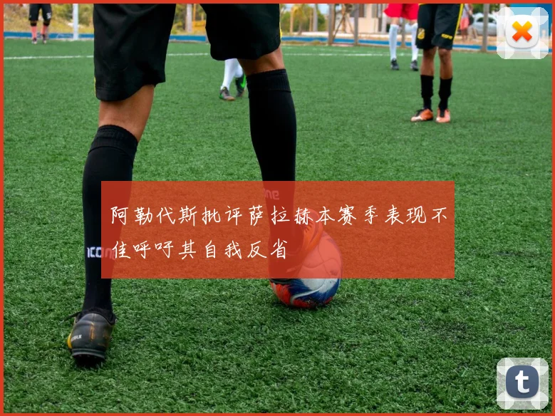 阿勒代斯批评萨拉赫本赛季表现不佳呼吁其自我反省