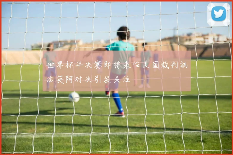 世界杯半决赛即将来临美国裁判执法英阿对决引发关注