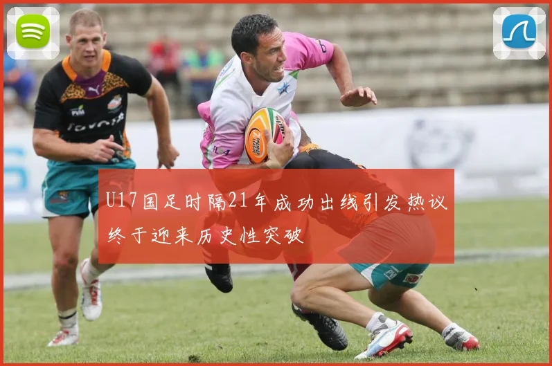 U17国足时隔21年成功出线引发热议终于迎来历史性突破