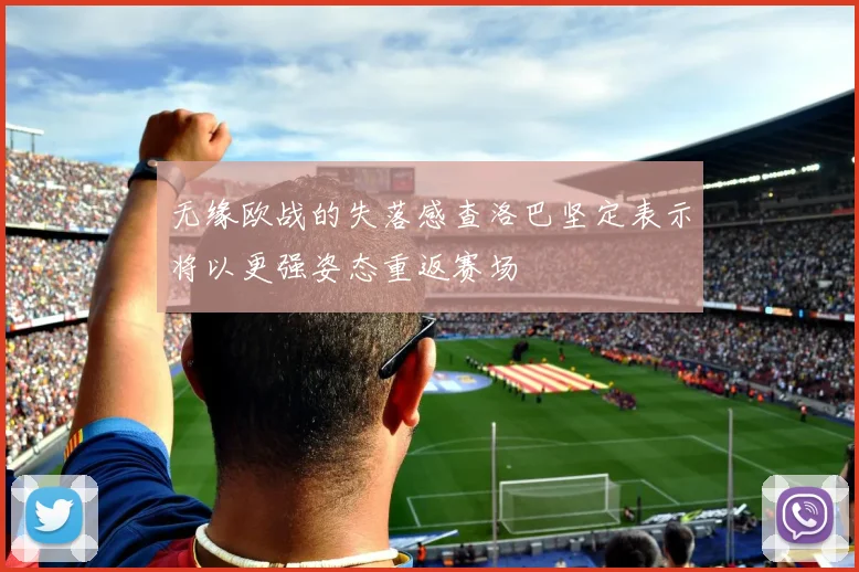 无缘欧战的失落感查洛巴坚定表示将以更强姿态重返赛场