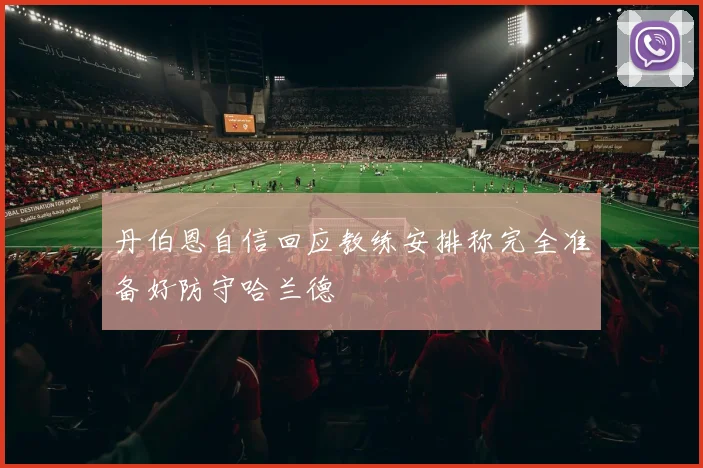 丹伯恩自信回应教练安排称完全准备好防守哈兰德