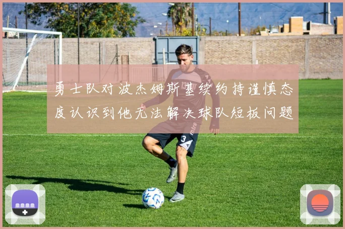 勇士队对波杰姆斯基续约持谨慎态度认识到他无法解决球队短板问题