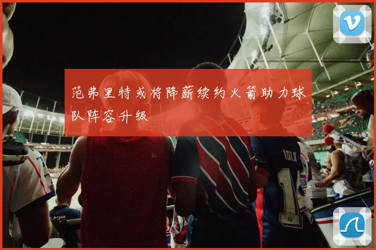 范弗里特或将降薪续约火箭助力球队阵容升级