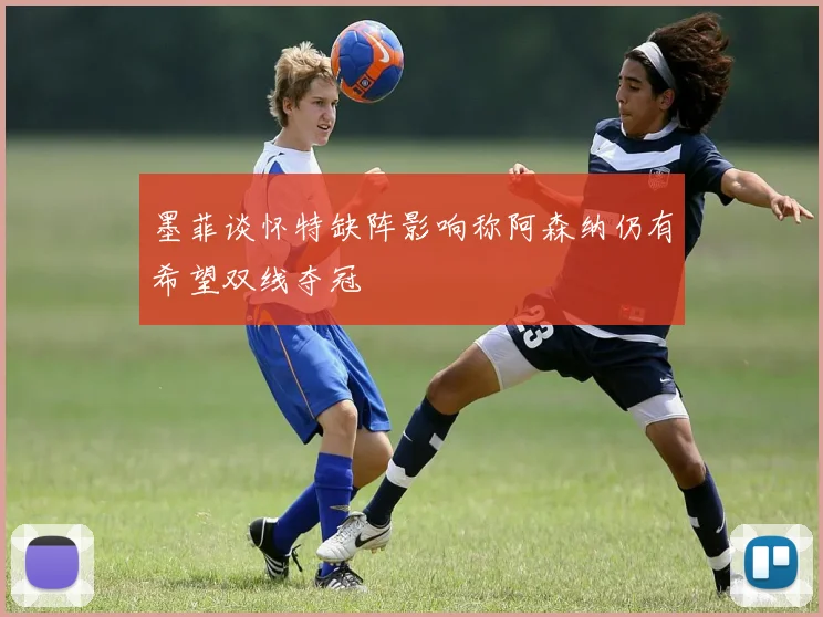 墨菲谈怀特缺阵影响称阿森纳仍有希望双线夺冠