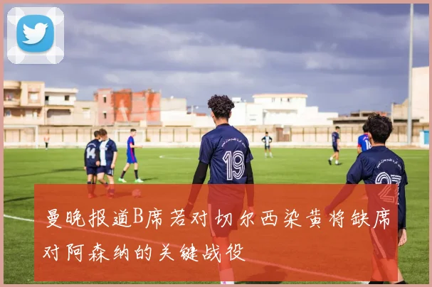 曼晚报道B席若对切尔西染黄将缺席对阿森纳的关键战役